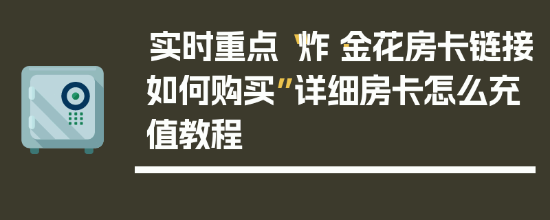 实时重点“炸·金花房卡链接如何购买”详细房卡怎么充值教程