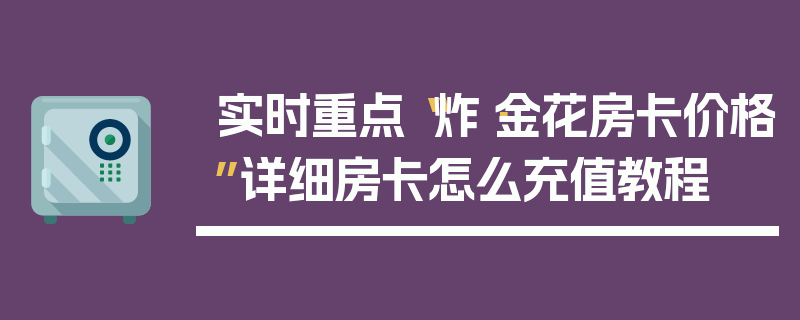 实时重点“炸·金花房卡价格”详细房卡怎么充值教程