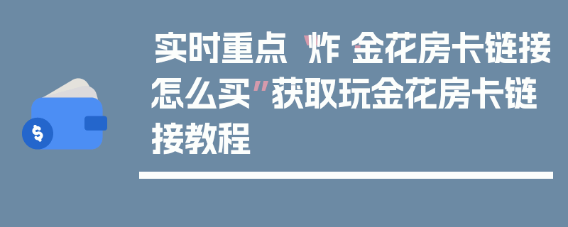 实时重点“炸·金花房卡链接怎么买”获取玩金花房卡链接教程
