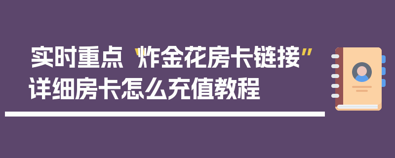 实时重点“炸金花房卡链接”详细房卡怎么充值教程