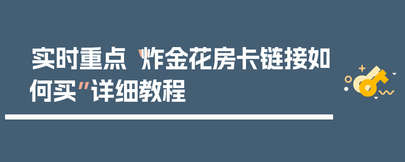 实时重点“炸金花房卡链接如何买”详细教程