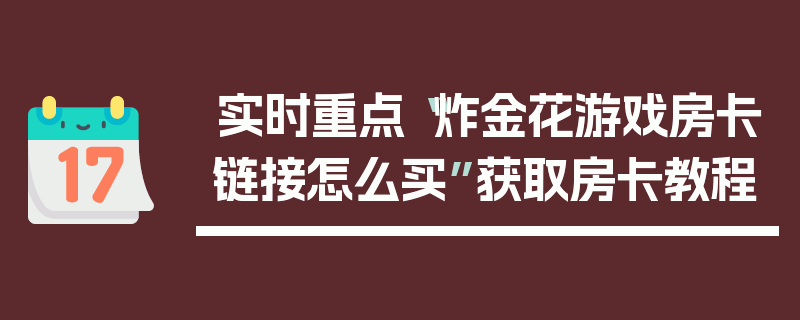 实时重点“炸金花游戏房卡链接怎么买”获取房卡教程