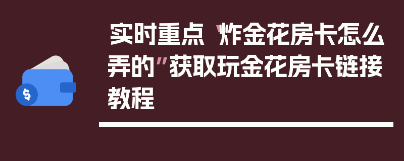 实时重点“炸金花房卡怎么弄的”获取玩金花房卡链接教程