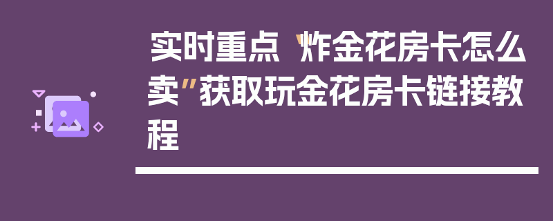 实时重点“炸金花房卡怎么卖”获取玩金花房卡链接教程