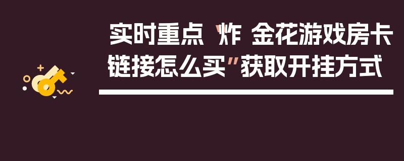 实时重点“炸 金花游戏房卡链接怎么买”获取开挂方式