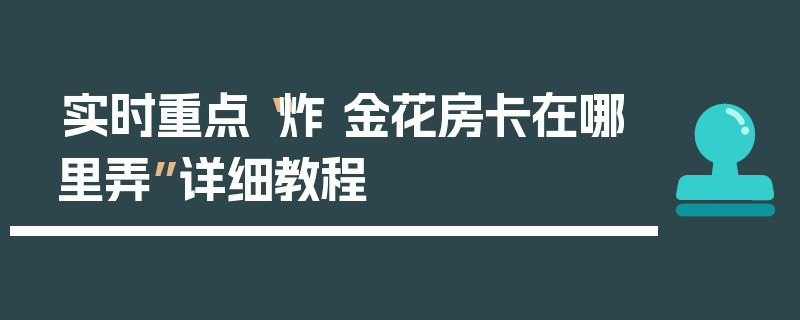 实时重点“炸 金花房卡在哪里弄”详细教程