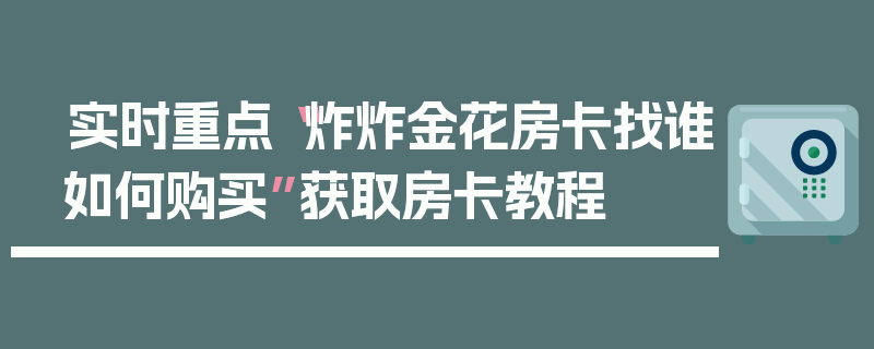 实时重点“炸炸金花房卡找谁如何购买”获取房卡教程