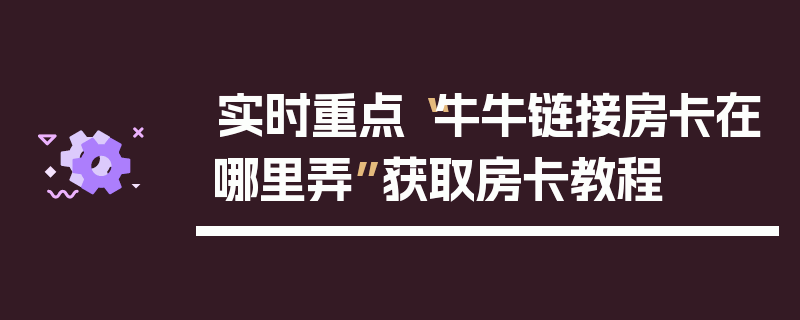 实时重点“牛牛链接房卡在哪里弄”获取房卡教程
