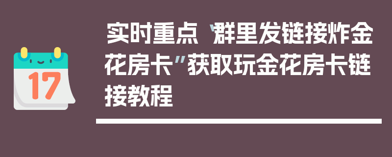 实时重点“群里发链接炸金花房卡”获取玩金花房卡链接教程