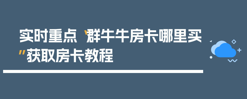 实时重点“群牛牛房卡哪里买”获取房卡教程
