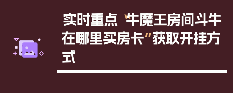 实时重点“牛魔王房间斗牛在哪里买房卡”获取开挂方式