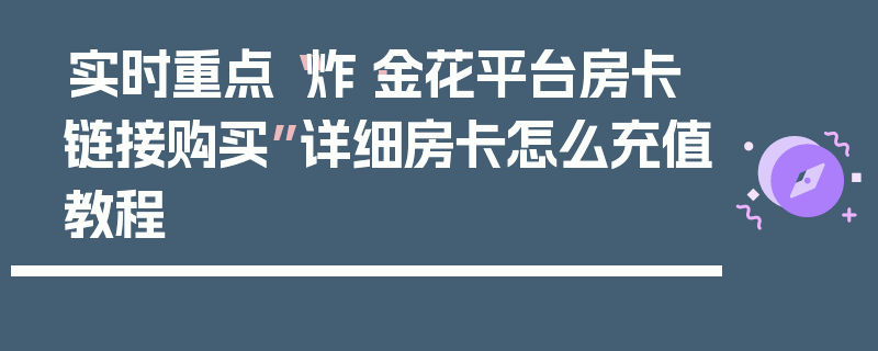 实时重点“炸·金花平台房卡链接购买”详细房卡怎么充值教程