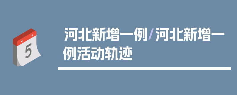 河北新增一例/河北新增一例活动轨迹