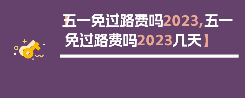 【五一免过路费吗2023,五一免过路费吗2023几天】