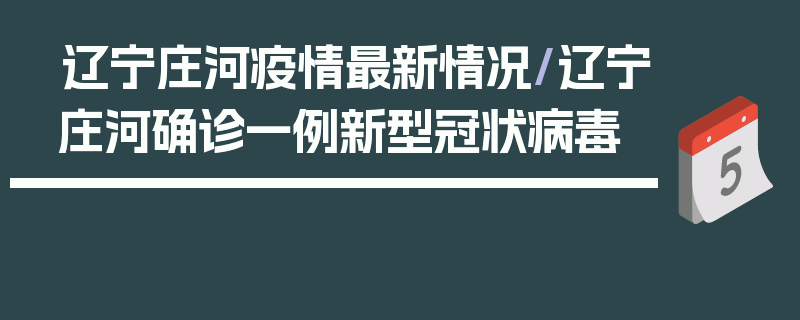 辽宁庄河疫情最新情况/辽宁庄河确诊一例新型冠状病毒