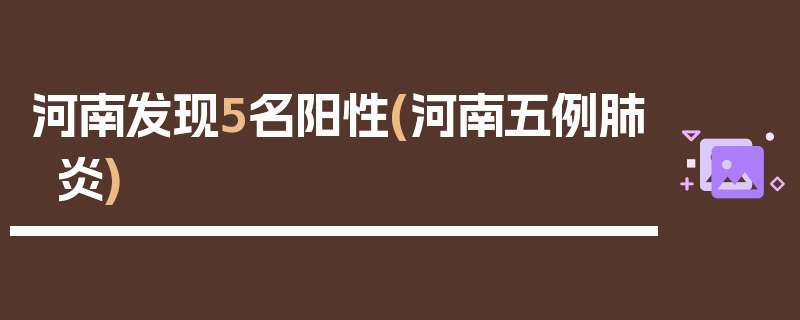 河南发现5名阳性(河南五例肺炎)