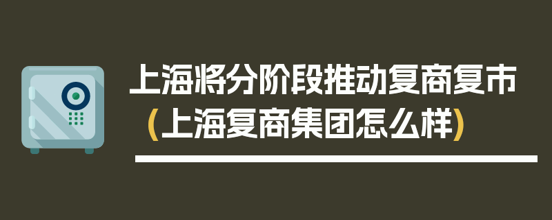 上海将分阶段推动复商复市(上海复商集团怎么样)