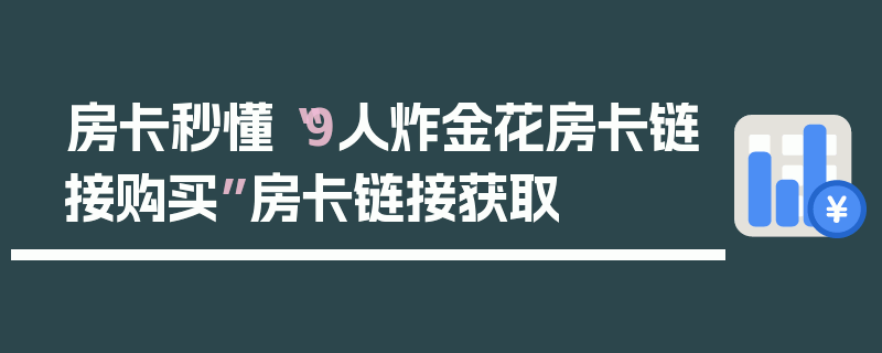 房卡秒懂“9人炸金花房卡链接购买”房卡链接获取