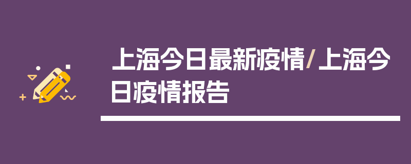 上海今日最新疫情/上海今日疫情报告