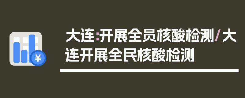 大连:开展全员核酸检测/大连开展全民核酸检测