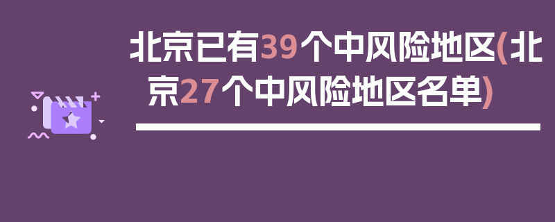 北京已有39个中风险地区(北京27个中风险地区名单)
