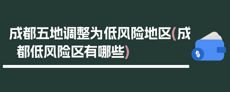成都五地调整为低风险地区(成都低风险区有哪些)