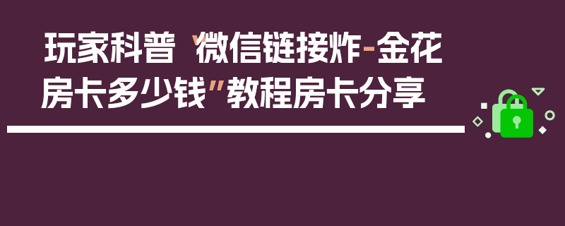 玩家科普“微信链接炸-金花房卡多少钱”教程房卡分享