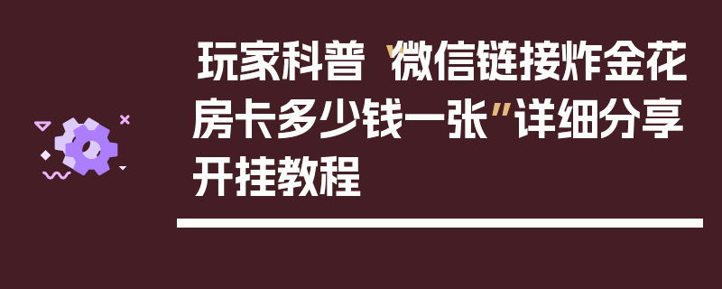 玩家科普“微信链接炸金花房卡多少钱一张”详细分享开挂教程
