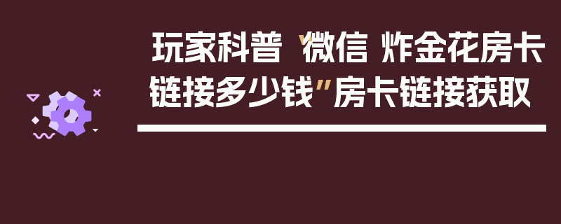 玩家科普“微信 炸金花房卡链接多少钱”房卡链接获取