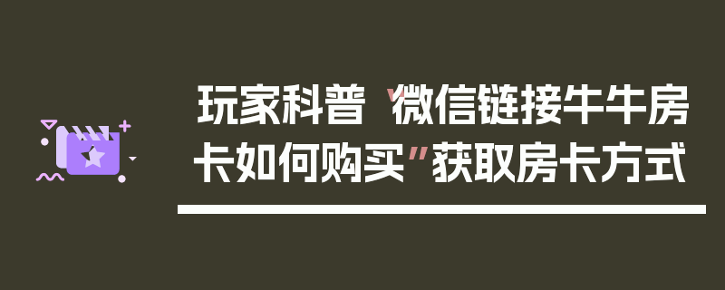 玩家科普“微信链接牛牛房卡如何购买”获取房卡方式