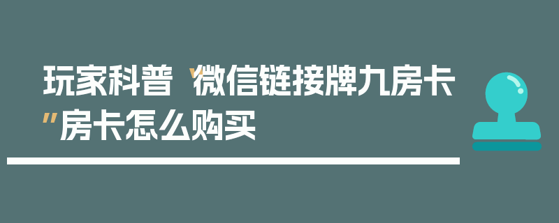 玩家科普“微信链接牌九房卡”房卡怎么购买