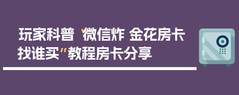 玩家科普“微信炸·金花房卡找谁买”教程房卡分享