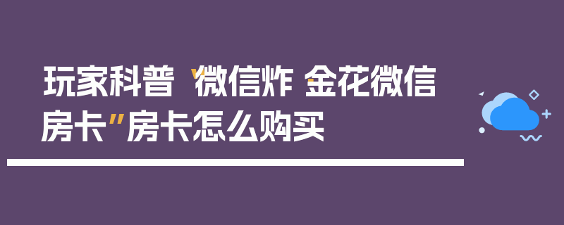 玩家科普“微信炸·金花微信房卡”房卡怎么购买