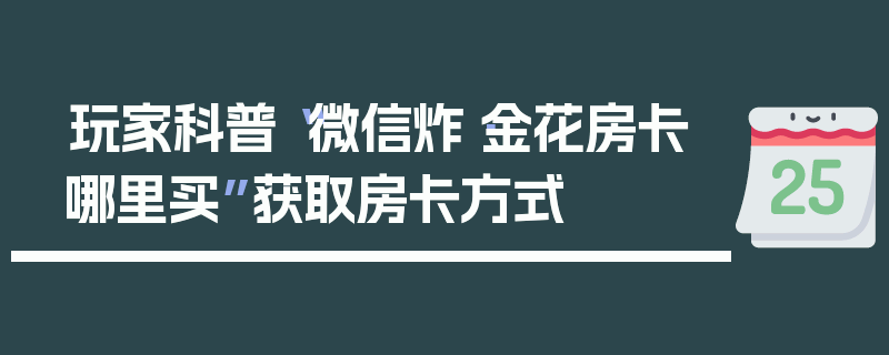 玩家科普“微信炸·金花房卡哪里买”获取房卡方式