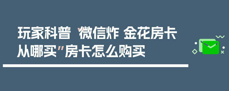 玩家科普“微信炸·金花房卡从哪买”房卡怎么购买