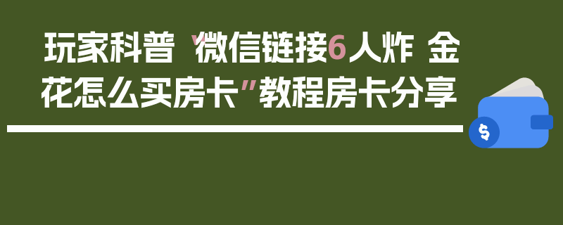 玩家科普“微信链接6人炸 金花怎么买房卡”教程房卡分享