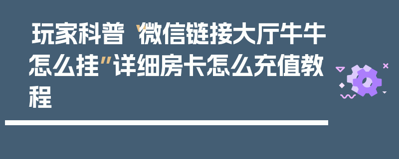 玩家科普“微信链接大厅牛牛怎么挂”详细房卡怎么充值教程