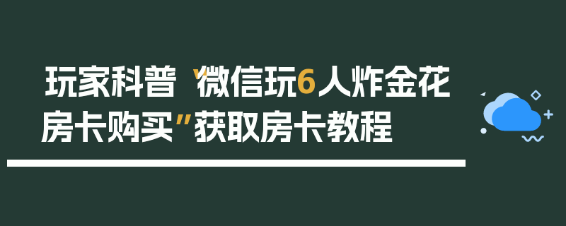 玩家科普“微信玩6人炸金花房卡购买”获取房卡教程