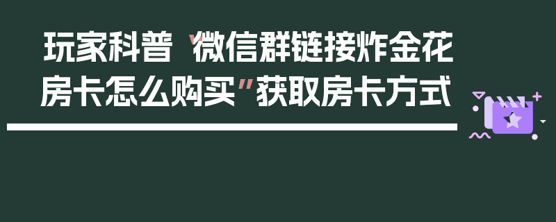 玩家科普“微信群链接炸金花房卡怎么购买”获取房卡方式