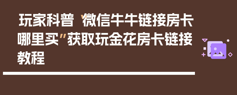 玩家科普“微信牛牛链接房卡哪里买”获取玩金花房卡链接教程