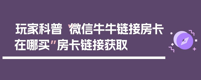 玩家科普“微信牛牛链接房卡在哪买”房卡链接获取