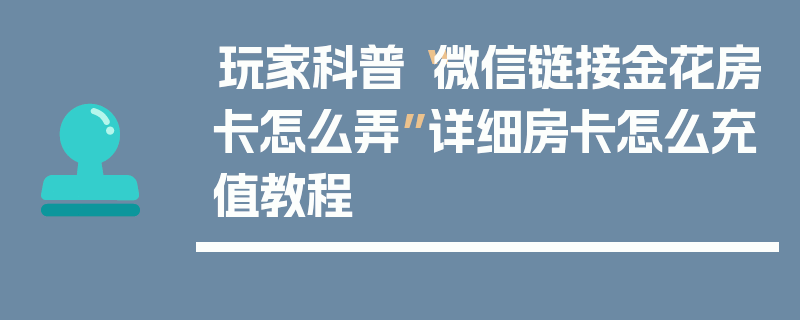 玩家科普“微信链接金花房卡怎么弄”详细房卡怎么充值教程