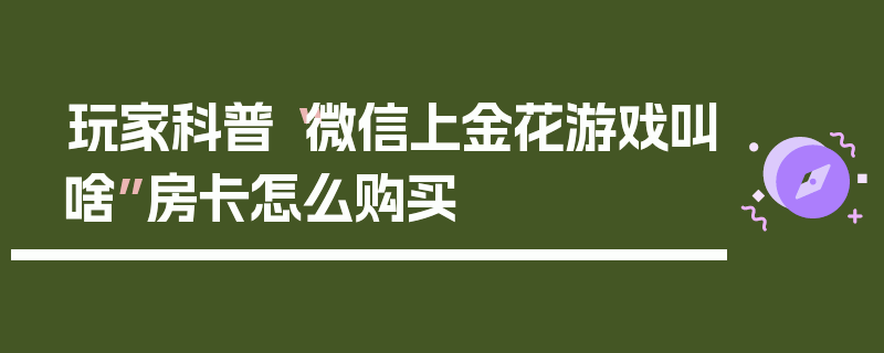 玩家科普“微信上金花游戏叫啥”房卡怎么购买