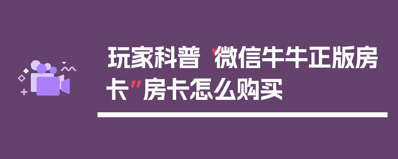 玩家科普“微信牛牛正版房卡”房卡怎么购买