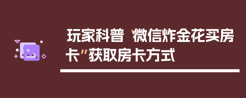 玩家科普“微信炸金花买房卡”获取房卡方式