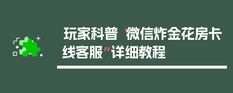 玩家科普“微信炸金花房卡线客服”详细教程