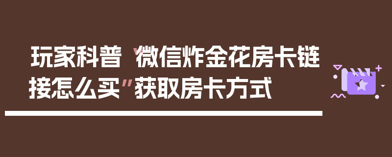 玩家科普“微信炸金花房卡链接怎么买”获取房卡方式