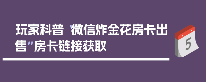 玩家科普“微信炸金花房卡出售”房卡链接获取