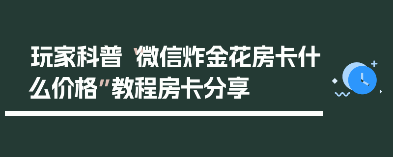 玩家科普“微信炸金花房卡什么价格”教程房卡分享