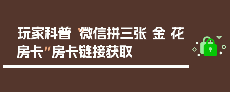 玩家科普“微信拼三张 金 花房卡”房卡链接获取